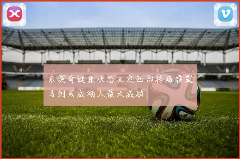 东契奇健康状态决定西部格局雷霆马刺或成湖人最大威胁