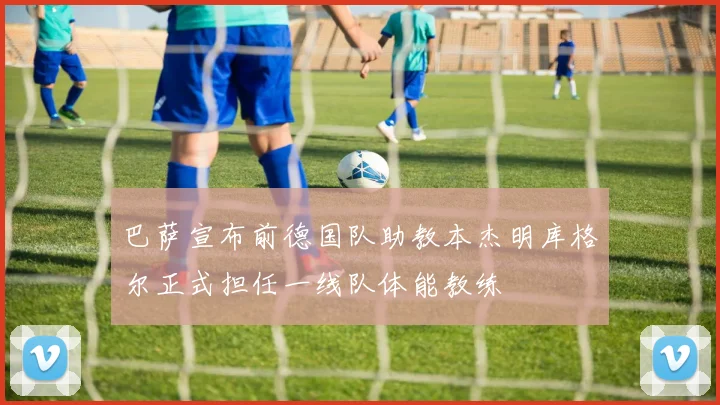 巴萨宣布前德国队助教本杰明库格尔正式担任一线队体能教练