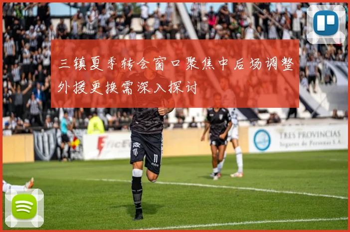 三镇夏季转会窗口聚焦中后场调整外援更换需深入探讨