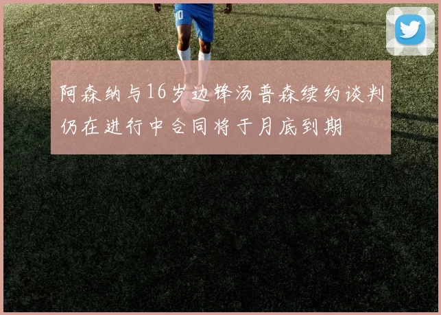 阿森纳与16岁边锋汤普森续约谈判仍在进行中合同将于月底到期